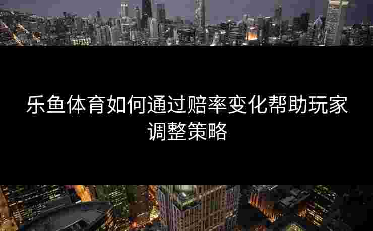 乐鱼体育如何通过赔率变化帮助玩家调整策略