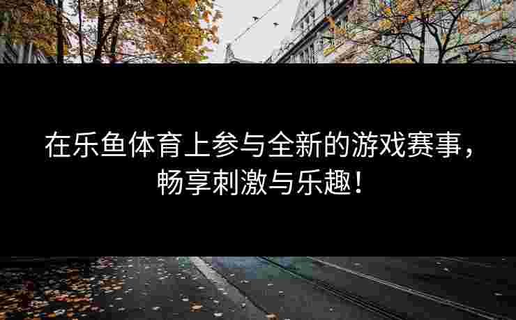 在乐鱼体育上参与全新的游戏赛事，畅享刺激与乐趣！