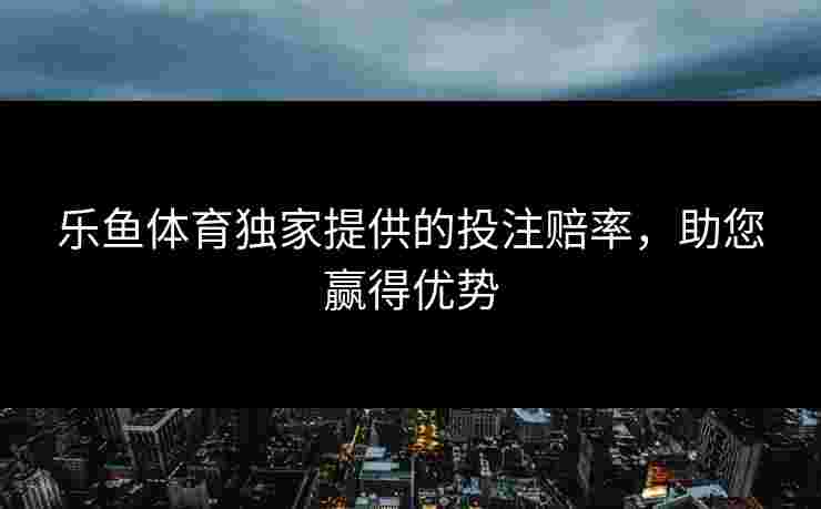 乐鱼体育独家提供的投注赔率，助您赢得优势