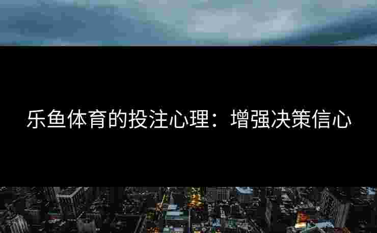 乐鱼体育的投注心理：增强决策信心