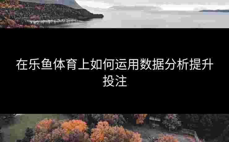 在乐鱼体育上如何运用数据分析提升投注