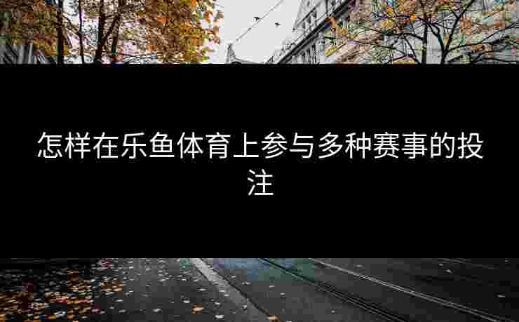 怎样在乐鱼体育上参与多种赛事的投注