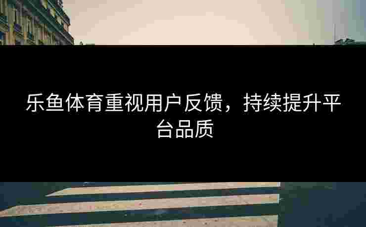 乐鱼体育重视用户反馈，持续提升平台品质