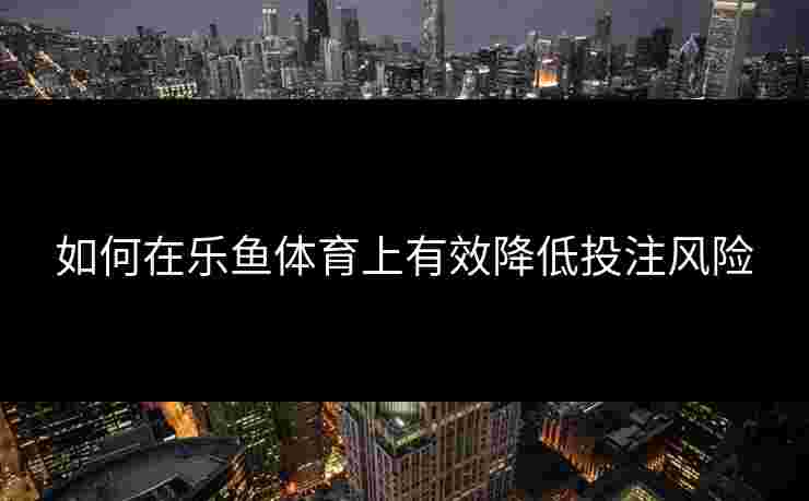 如何在乐鱼体育上有效降低投注风险