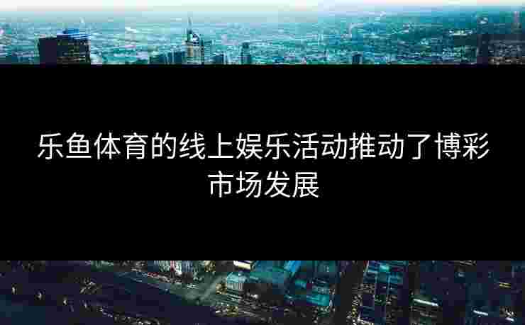 乐鱼体育的线上娱乐活动推动了博彩市场发展