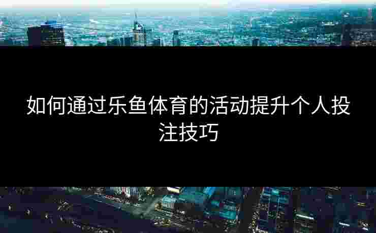 如何通过乐鱼体育的活动提升个人投注技巧