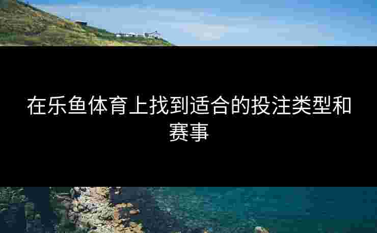 在乐鱼体育上找到适合的投注类型和赛事