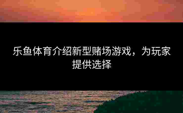 乐鱼体育介绍新型赌场游戏，为玩家提供选择