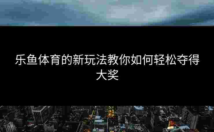 乐鱼体育的新玩法教你如何轻松夺得大奖