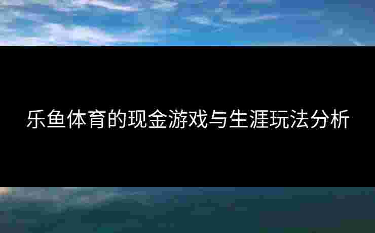 乐鱼体育的现金游戏与生涯玩法分析