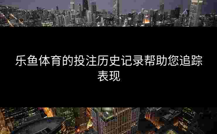 乐鱼体育的投注历史记录帮助您追踪表现