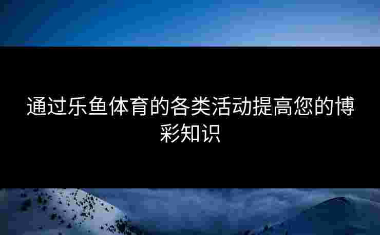 通过乐鱼体育的各类活动提高您的博彩知识