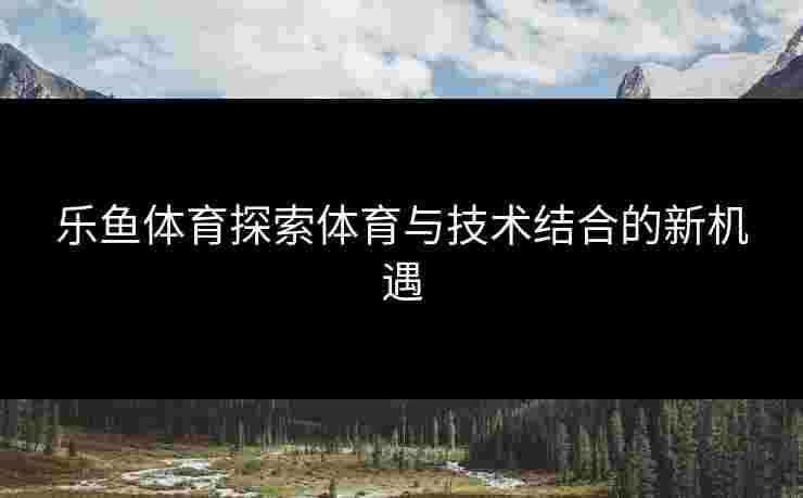 乐鱼体育探索体育与技术结合的新机遇