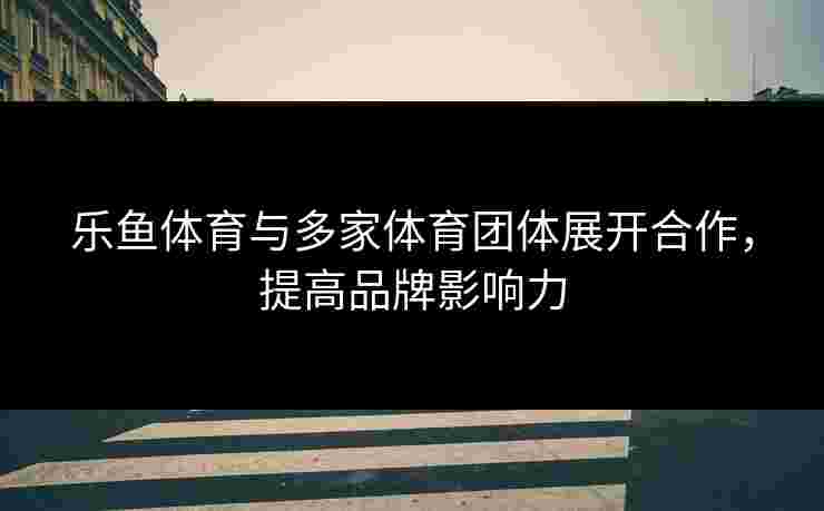 乐鱼体育与多家体育团体展开合作，提高品牌影响力