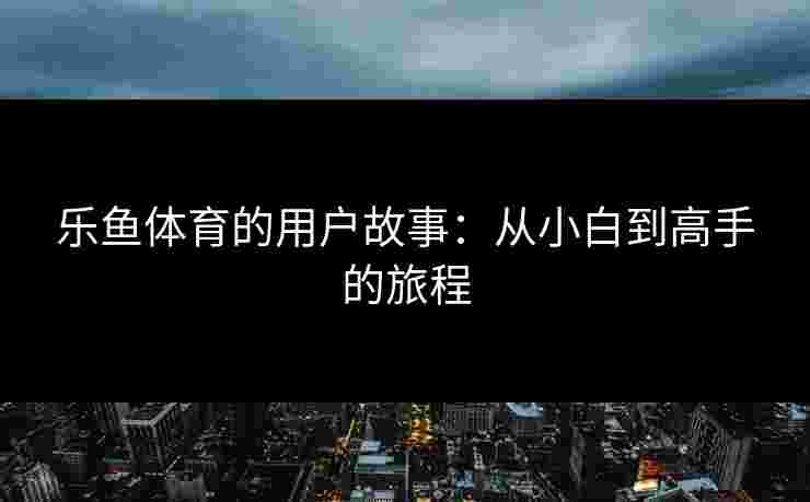 乐鱼体育的用户故事：从小白到高手的旅程