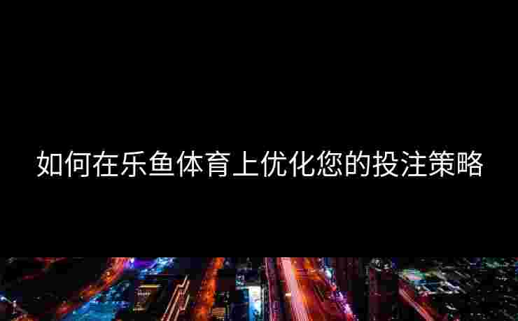如何在乐鱼体育上优化您的投注策略