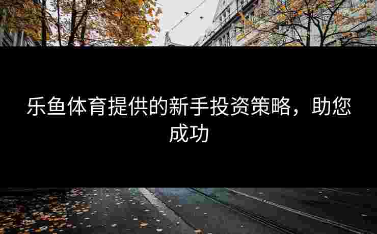 乐鱼体育提供的新手投资策略，助您成功