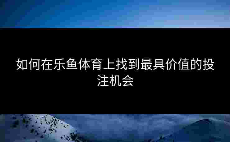 如何在乐鱼体育上找到最具价值的投注机会
