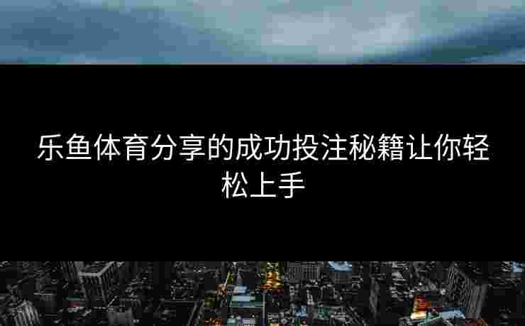 乐鱼体育分享的成功投注秘籍让你轻松上手