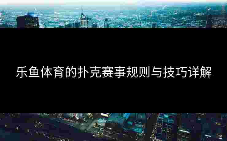 乐鱼体育的扑克赛事规则与技巧详解