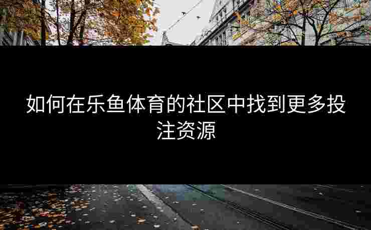如何在乐鱼体育的社区中找到更多投注资源
