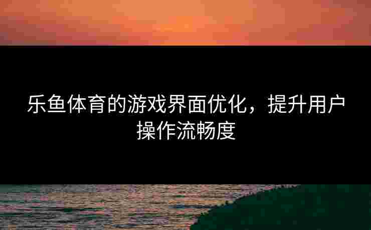 乐鱼体育的游戏界面优化，提升用户操作流畅度