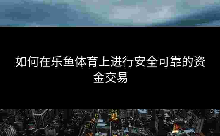 如何在乐鱼体育上进行安全可靠的资金交易