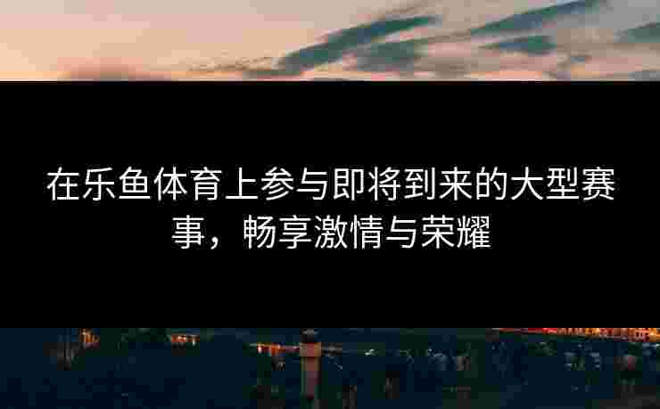 在乐鱼体育上参与即将到来的大型赛事，畅享激情与荣耀