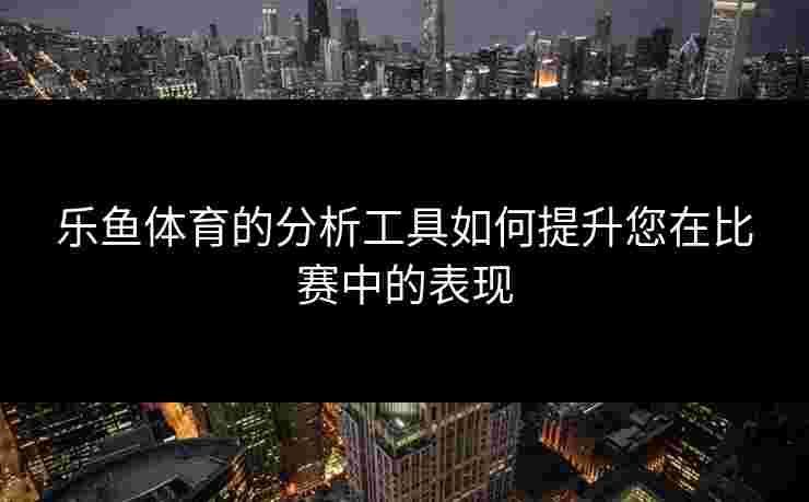 乐鱼体育的分析工具如何提升您在比赛中的表现