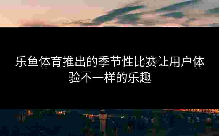 乐鱼体育推出的季节性比赛让用户体验不一样的乐趣
