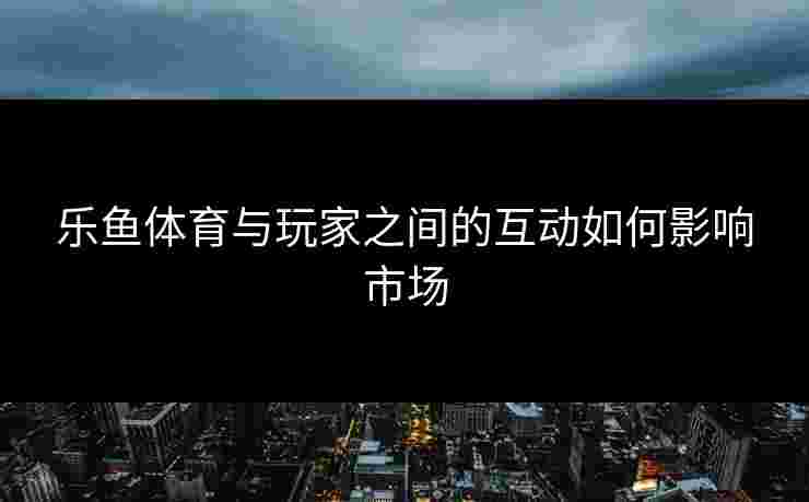 乐鱼体育与玩家之间的互动如何影响市场