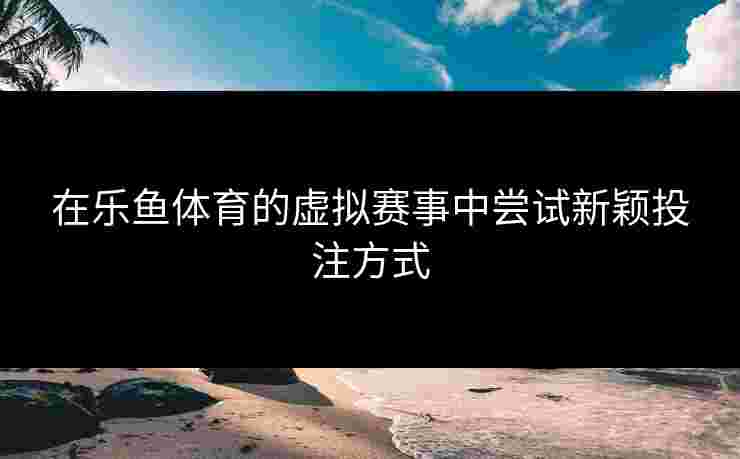 在乐鱼体育的虚拟赛事中尝试新颖投注方式