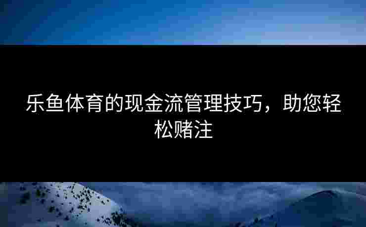 乐鱼体育的现金流管理技巧，助您轻松赌注