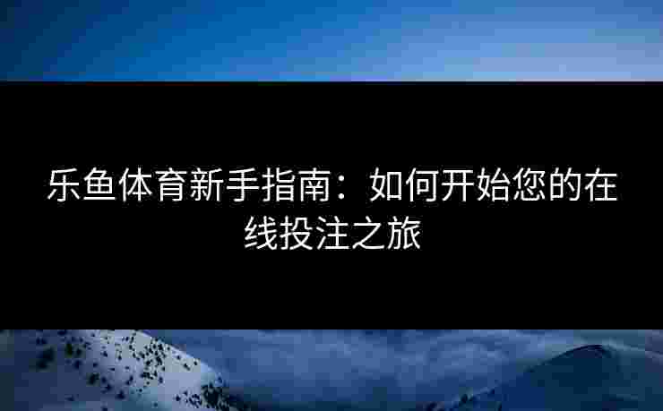 乐鱼体育新手指南：如何开始您的在线投注之旅
