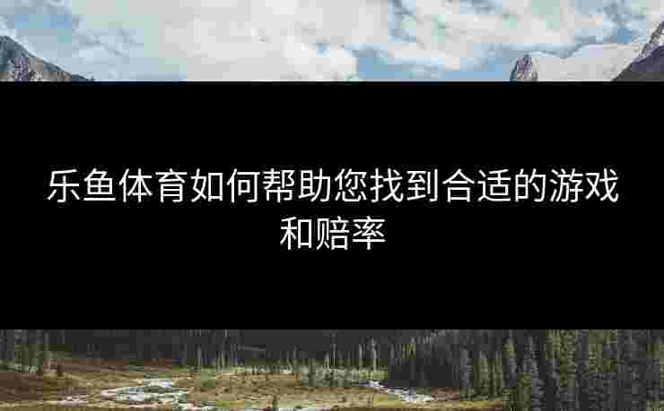 乐鱼体育如何帮助您找到合适的游戏和赔率