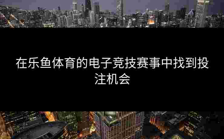 在乐鱼体育的电子竞技赛事中找到投注机会