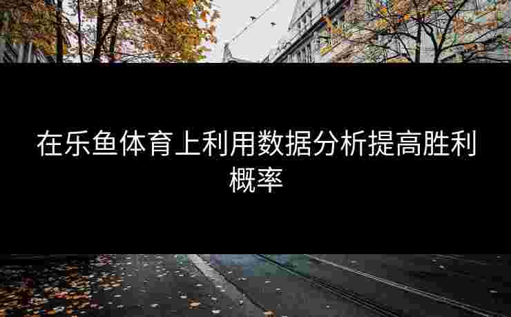 在乐鱼体育上利用数据分析提高胜利概率