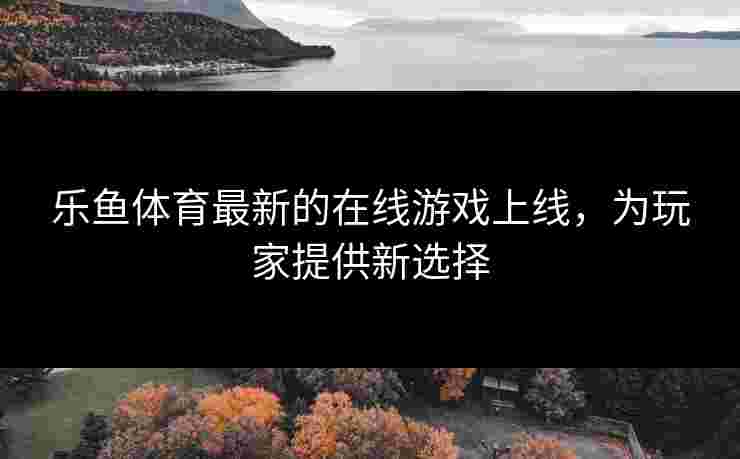 乐鱼体育最新的在线游戏上线，为玩家提供新选择