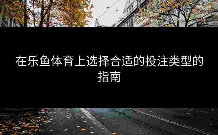 在乐鱼体育上选择合适的投注类型的指南