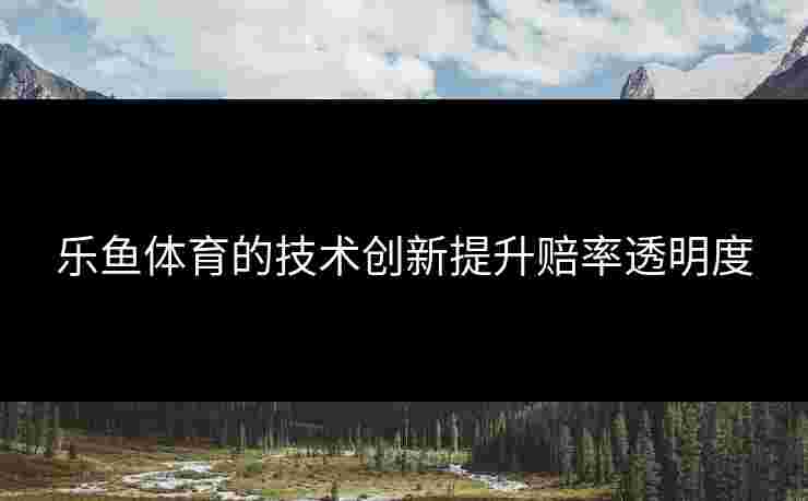 乐鱼体育的技术创新提升赔率透明度