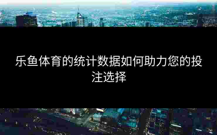 乐鱼体育的统计数据如何助力您的投注选择