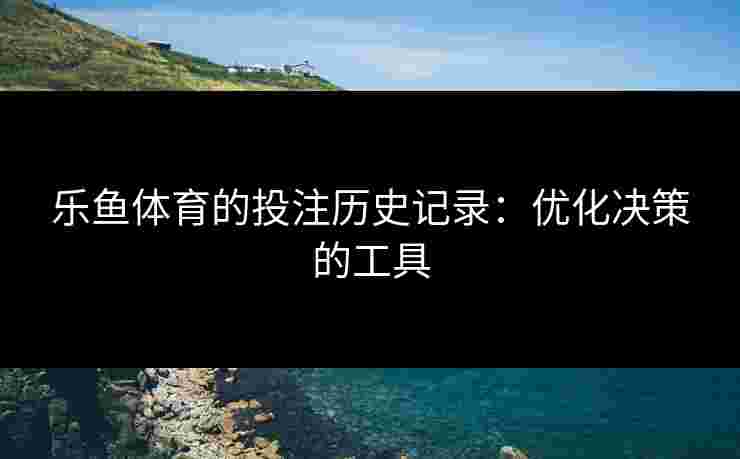 乐鱼体育的投注历史记录：优化决策的工具
