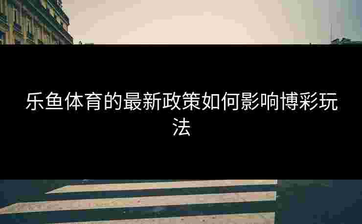 乐鱼体育的最新政策如何影响博彩玩法
