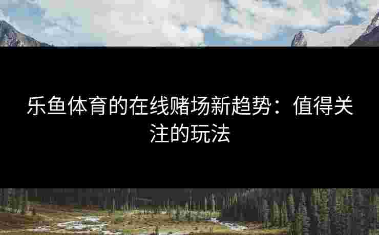 乐鱼体育的在线赌场新趋势：值得关注的玩法