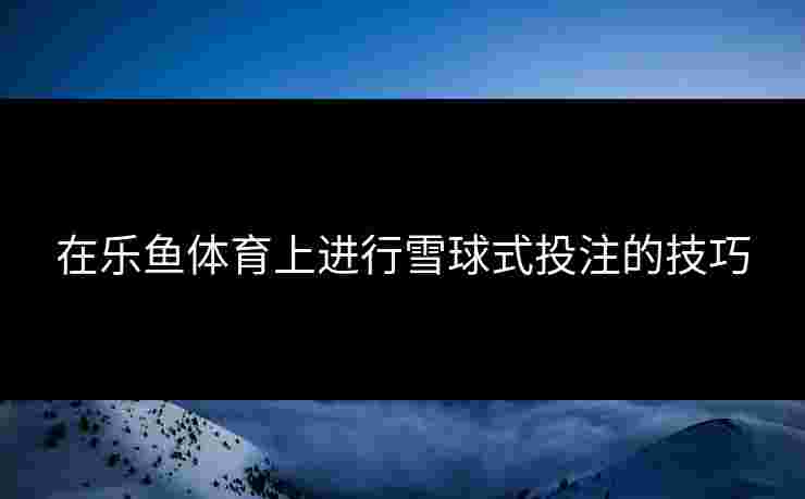在乐鱼体育上进行雪球式投注的技巧