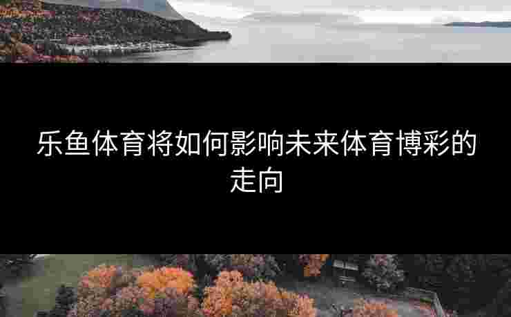 乐鱼体育将如何影响未来体育博彩的走向