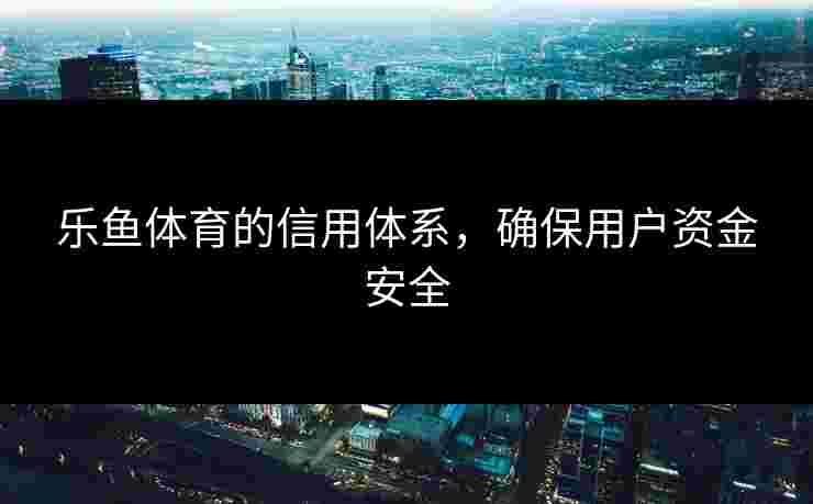 乐鱼体育的信用体系，确保用户资金安全