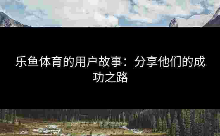 乐鱼体育的用户故事：分享他们的成功之路