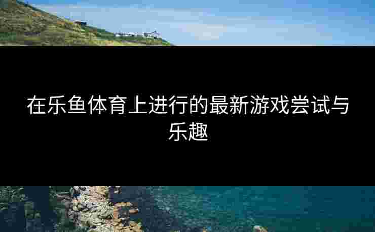 在乐鱼体育上进行的最新游戏尝试与乐趣