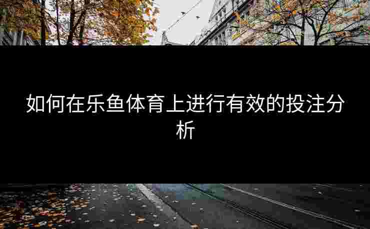 如何在乐鱼体育上进行有效的投注分析